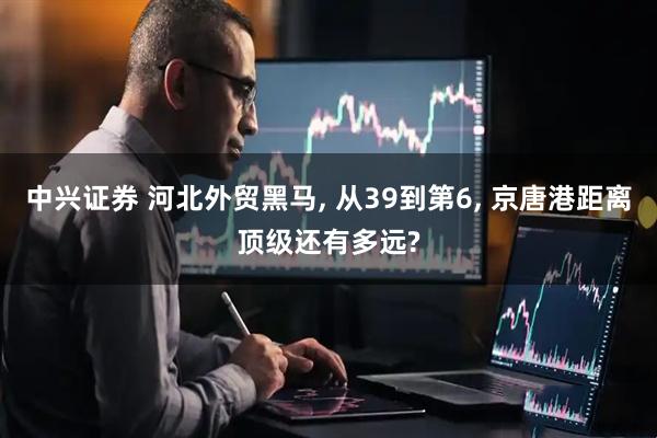 中兴证券 河北外贸黑马, 从39到第6, 京唐港距离顶级还有多远?