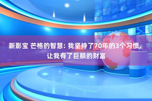 新影宝 芒格的智慧: 我坚持了70年的3个习惯, 让我有了巨额的财富