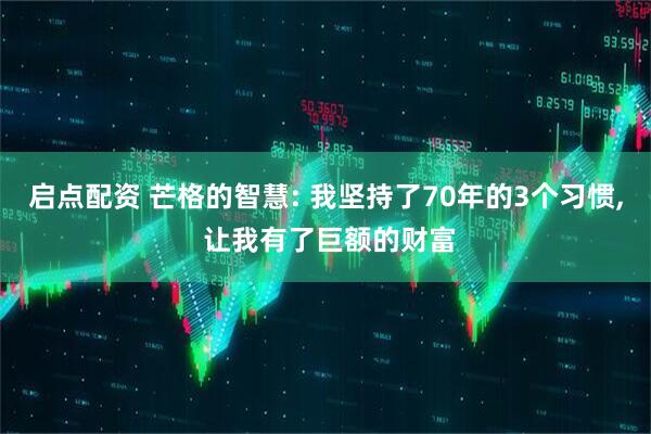 启点配资 芒格的智慧: 我坚持了70年的3个习惯, 让我有了巨额的财富