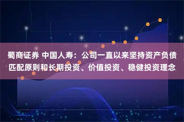 蜀商证券 中国人寿：公司一直以来坚持资产负债匹配原则和长期投资、价值投资、稳健投资理念