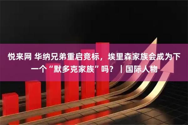 悦来网 华纳兄弟重启竞标，埃里森家族会成为下一个“默多克家族”吗？｜国际人物