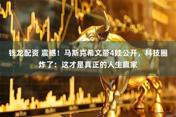 钱龙配资 震撼！马斯克希文带4娃公开，科技圈炸了：这才是真正的人生赢家