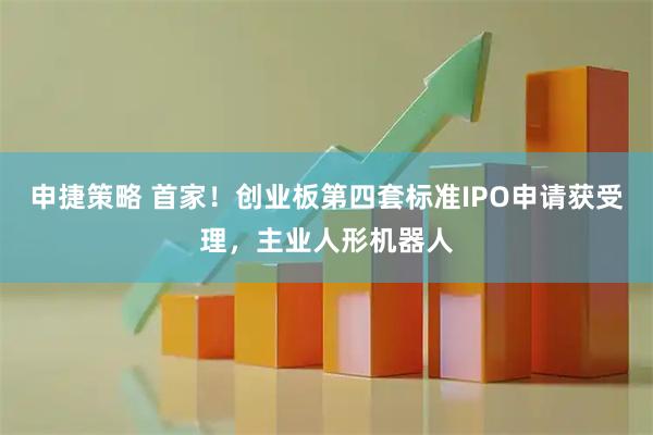 申捷策略 首家！创业板第四套标准IPO申请获受理，主业人形机器人