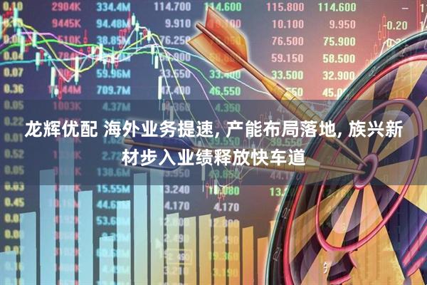 龙辉优配 海外业务提速, 产能布局落地, 族兴新材步入业绩释放快车道