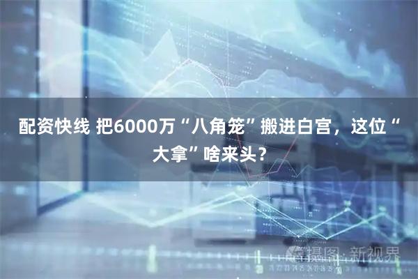 配资快线 把6000万“八角笼”搬进白宫，这位“大拿”啥来头？