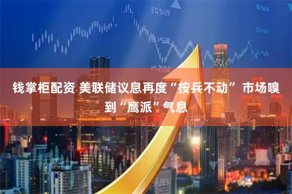 钱掌柜配资 美联储议息再度“按兵不动” 市场嗅到“鹰派”气息