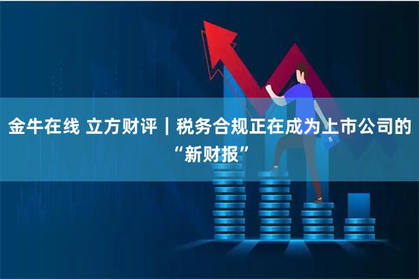 金牛在线 立方财评｜税务合规正在成为上市公司的“新财报”
