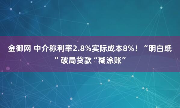 金御网 中介称利率2.8%实际成本8%！“明白纸”破局贷款“糊涂账”