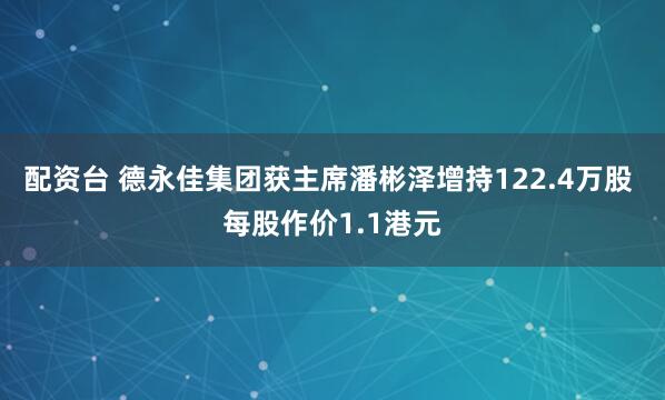 配资台 德永佳集团获主席潘彬泽增持122.4万股 每股作价1.1港元
