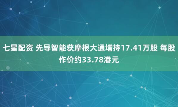 七星配资 先导智能获摩根大通增持17.41万股 每股作价约33.78港元