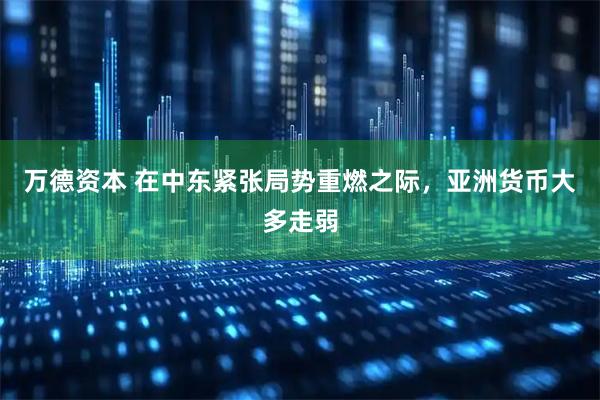 万德资本 在中东紧张局势重燃之际，亚洲货币大多走弱