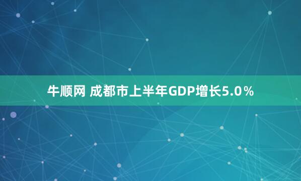 牛顺网 成都市上半年GDP增长5.0％
