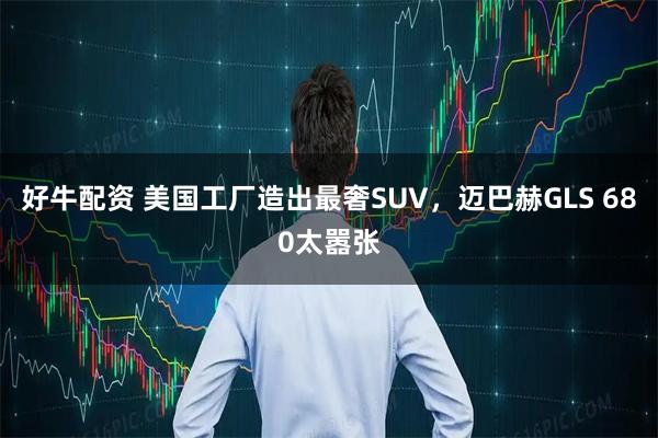 好牛配资 美国工厂造出最奢SUV，迈巴赫GLS 680太嚣张