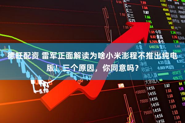 德旺配资 雷军正面解读为啥小米澎程不推出纯电版！三个原因，你同意吗？