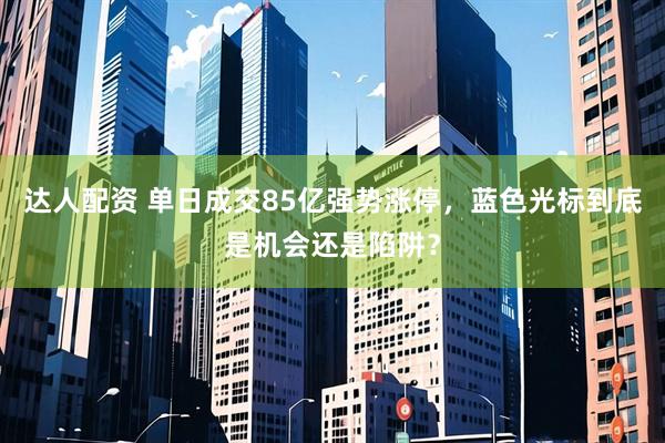 达人配资 单日成交85亿强势涨停，蓝色光标到底是机会还是陷阱？