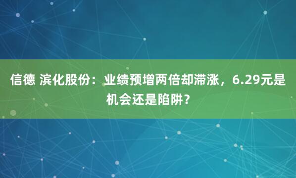 信德 滨化股份：业绩预增两倍却滞涨，6.29元是机会还是陷阱？