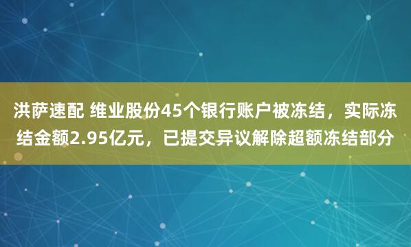 洪萨速配 维业股份45个银行账户被冻结，实际冻结金额2.95亿元，已提交异议解除超额冻结部分